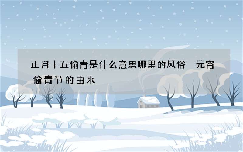 正月十五偷青是什么意思哪里的风俗 元宵偷青节的由来